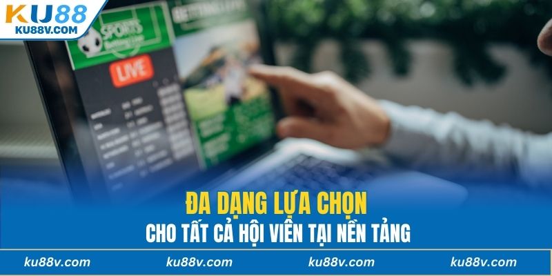 Đa dạng lựa chọn cho tất cả hội viên tại nền tảng